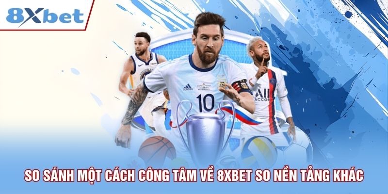 So sánh một cách công tâm về 8xbet so với các nền tảng khác