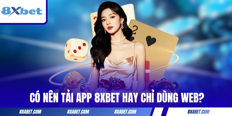 Có nên tải app 8xbet hay chỉ dùng web?