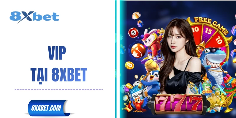 VIP tại 8xbet mang đến quyền lợi gì